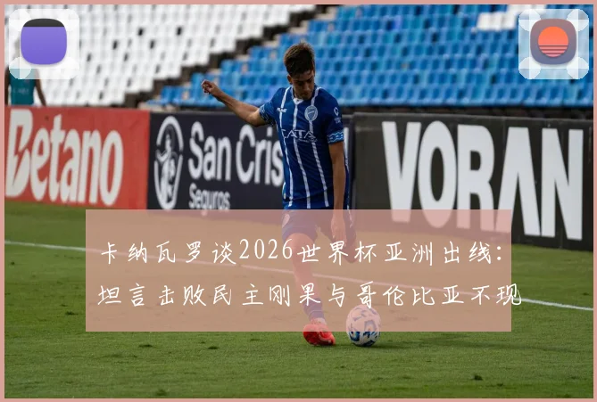 卡纳瓦罗谈2026世界杯亚洲出线：坦言击败民主刚果与哥伦比亚不现实，亚洲足球差距在哪？