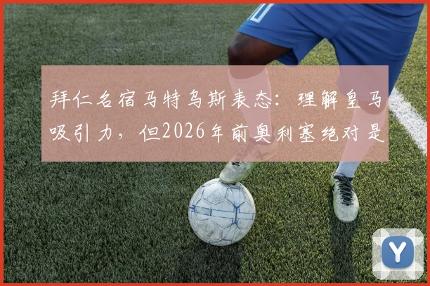 拜仁名宿马特乌斯表态:理解皇马吸引力,但2026年前奥利塞绝对是球队非卖品