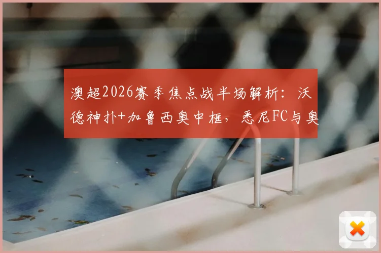 澳超2026赛季焦点战半场解析:沃德神扑+加鲁西奥中框,悉尼FC与奥克兰城0-0战平,半场数据与视频集锦汇总
