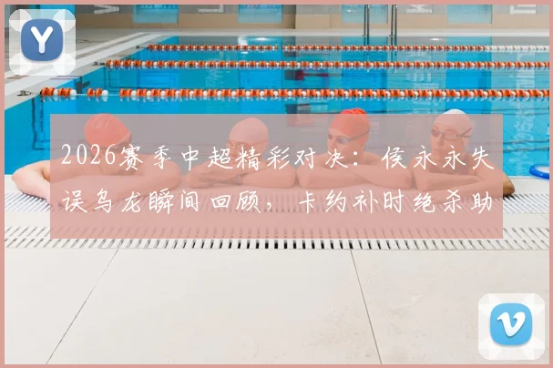 2026赛季中超精彩对决：侯永永失误乌龙瞬间回顾，卡约补时绝杀助云南玉昆4-3力克深圳新鹏城