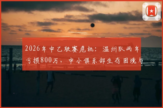 2026年中乙联赛危机：温州队两年亏损800万，中小俱乐部生存困境与破局路径分析