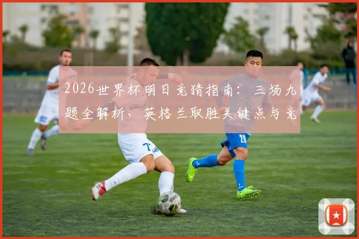 2026世界杯明日竞猜指南:三场九题全解析,英格兰取胜关键点与竞猜实战技巧