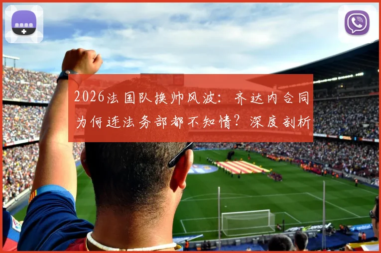 2026法国队换帅风波：齐达内合同为何连法务部都不知情？深度剖析法国足协内部操作