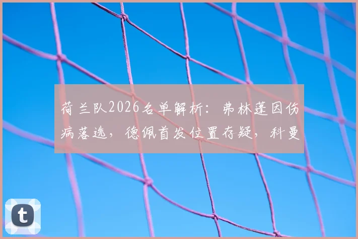 荷兰队2026名单解析：弗林蓬因伤病落选，德佩首发位置存疑，科曼选人标准曝光
