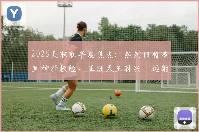 2026美职联半场焦点：热刺旧将洛里神扑救险，亚洲天王孙兴慜远射考验门将，洛杉矶FC半场闷平圣何塞地震