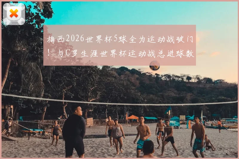 梅西2026世界杯5球全为运动战破门!与C罗生涯世界杯运动战总进球数持平,双骄数据深度对比