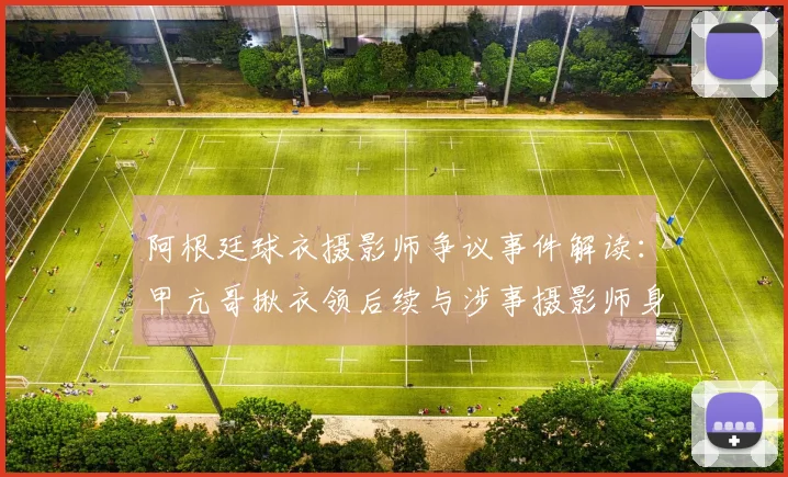阿根廷球衣摄影师争议事件解读：甲亢哥揪衣领后续与涉事摄影师身份揭秘