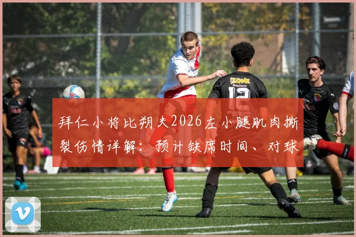 拜仁小将比朔夫2026左小腿肌肉撕裂伤情详解:预计缺席时间、对球队影响及球员康复指南