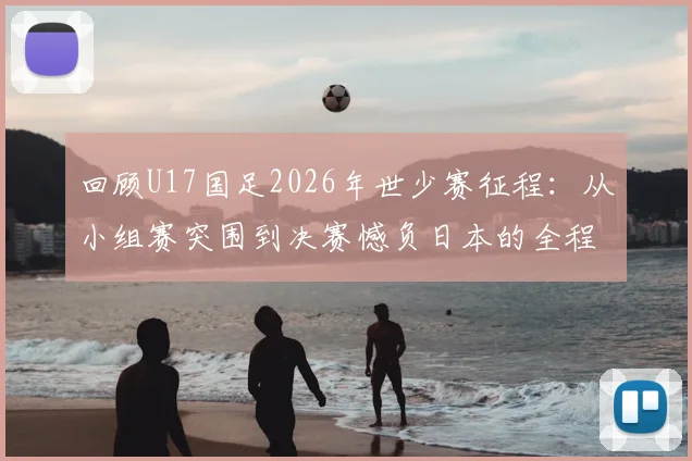 回顾U17国足2026年世少赛征程：从小组赛突围到决赛憾负日本的全程解析与关键比赛分析