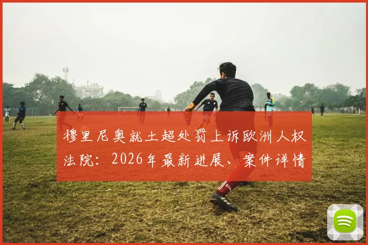 穆里尼奥就土超处罚上诉欧洲人权法院：2026年最新进展、案件详情及对足球界影响深度分析