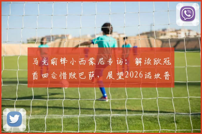 马竞前锋小西蒙尼专访：解读欧冠首回合惜败巴萨，展望2026诺坎普次回合翻盘关键