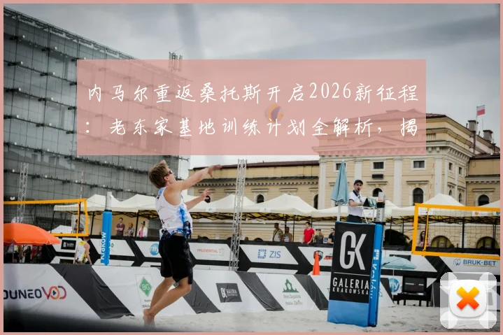 内马尔重返桑托斯开启2026新征程：老东家基地训练计划全解析，揭秘巨星休赛期备战动态