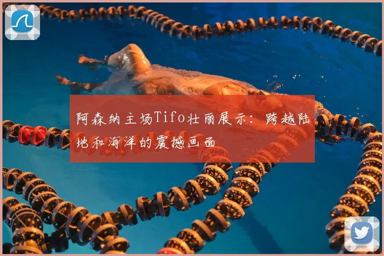 阿森纳主场Tifo壮丽展示:跨越陆地和海洋的震撼画面