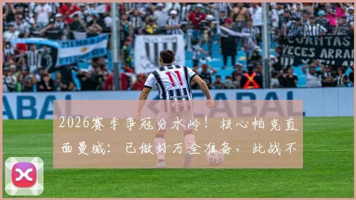 2026赛季争冠分水岭！核心帕克直面曼城：已做好万全准备，此战不留余力