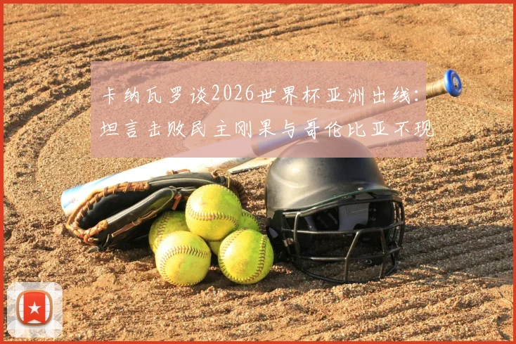 卡纳瓦罗谈2026世界杯亚洲出线:坦言击败民主刚果与哥伦比亚不现实,亚洲足球差距在哪?