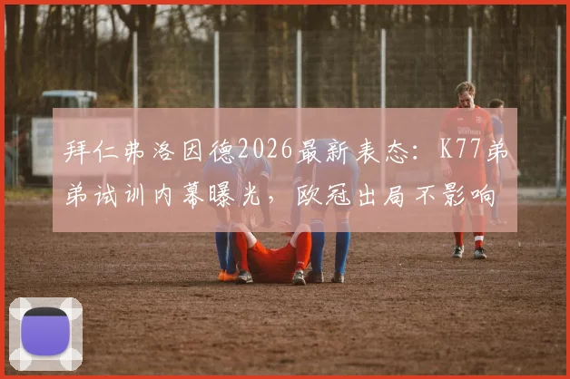 拜仁弗洛因德2026最新表态：K77弟弟试训内幕曝光，欧冠出局不影响引援策略