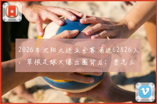 2026年沈阳大连业余赛涌进62826人,草根足球火爆出圈背后:票怎么买?对青训有何启示?