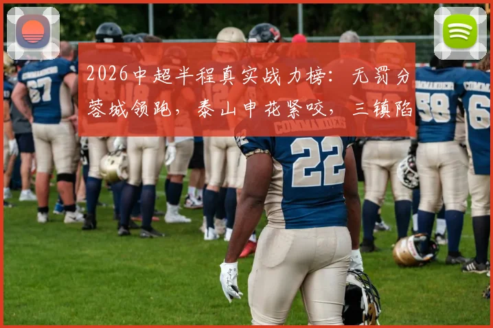 2026中超半程真实战力榜:无罚分蓉城领跑,泰山申花紧咬,三镇陷入保级区