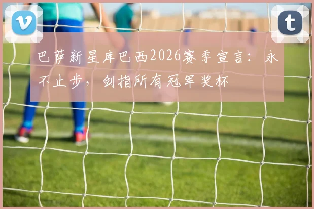 巴萨新星库巴西2026赛季宣言:永不止步,剑指所有冠军奖杯