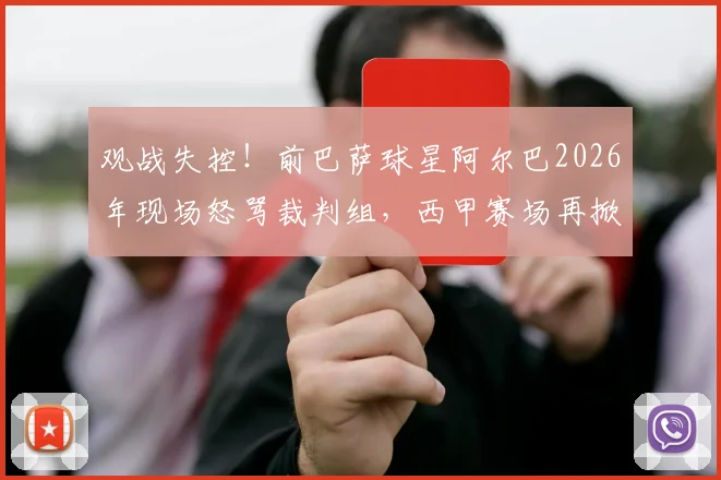 观战失控!前巴萨球星阿尔巴2026年现场怒骂裁判组,西甲赛场再掀争议风波