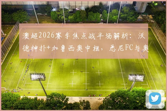 澳超2026赛季焦点战半场解析：沃德神扑+加鲁西奥中框，悉尼FC与奥克兰城0-0战平，半场数据与视频集锦汇总