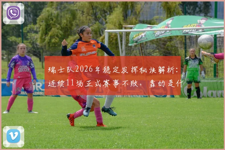 瑞士队2026年稳定发挥秘诀解析：连续11场正式赛事不败，靠的是什么战术与体系？附近期关键战绩回顾