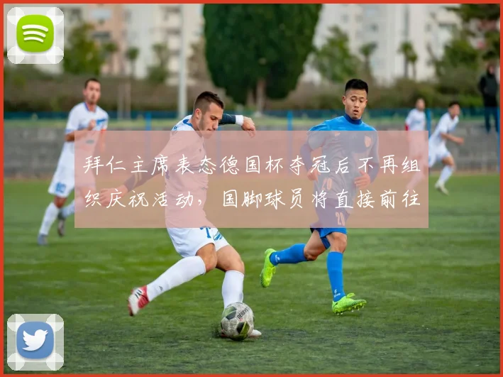 拜仁主席表态德国杯夺冠后不再组织庆祝活动,国脚球员将直接前往国家队,赛程冲突成焦点